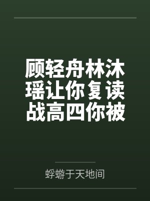 顾轻舟林沐瑶让你复读战高四你被空军捡漏了全文