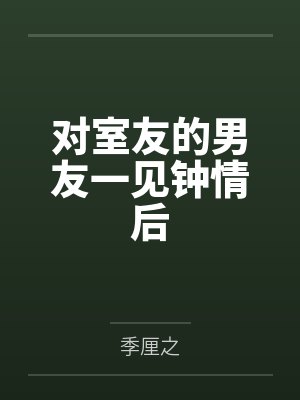 对室友的男友一见钟情后