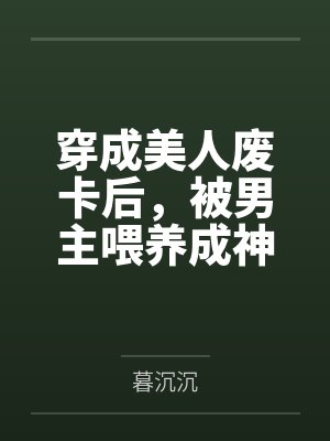 穿成美人废卡后，被男主喂养成神