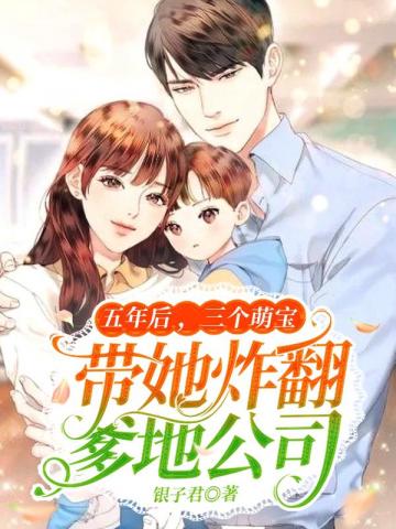 五年后三个萌宝带她炸翻爹地公司 五年后三个萌宝带她炸翻爹地公司